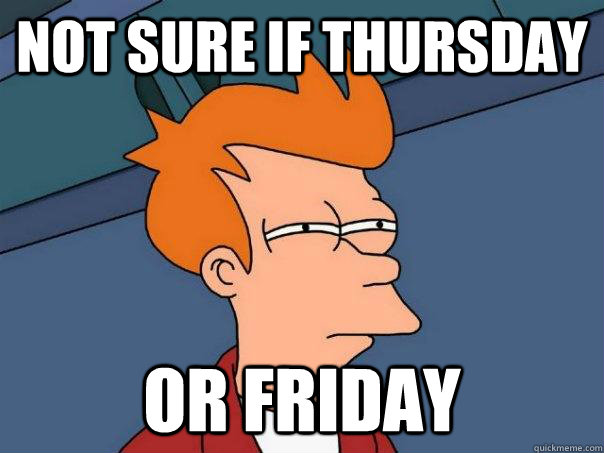 Not sure if thursday or friday  Futurama Fry