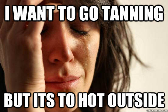 I want to go tanning  But its to hot outside   First World Problems