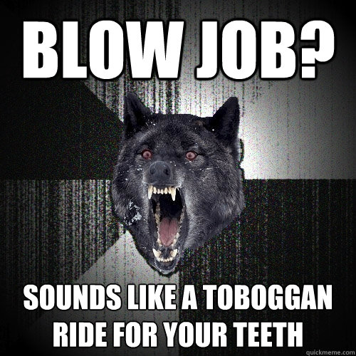 blow job? sounds like a toboggan ride for your teeth  Insanity Wolf