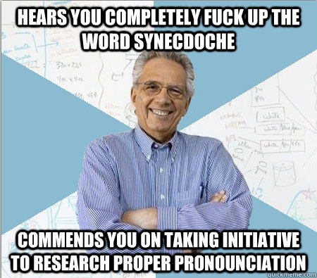 Hears you completely fuck up the word Synecdoche Commends you on taking initiative to research proper pronounciation  Good guy professor