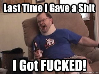 Last Time I Gave a Shit I Got FUCKED!  