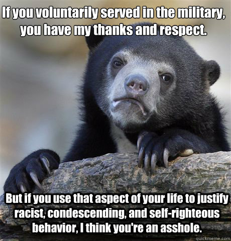 If you voluntarily served in the military, you have my thanks and respect. But if you use that aspect of your life to justify racist, condescending, and self-righteous behavior, I think you're an asshole.  - If you voluntarily served in the military, you have my thanks and respect. But if you use that aspect of your life to justify racist, condescending, and self-righteous behavior, I think you're an asshole.   Confession Bear