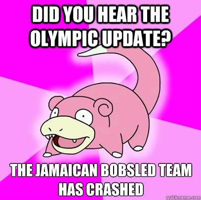 Did you hear the Olympic update? the jamaican bobsled team has crashed  Slowpoke