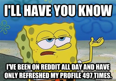 I'll Have you know I've been on Reddit all day and have only refreshed my profile 497 times.  sponge