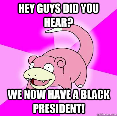Hey guys did you hear? We now have a black president!  Slowpoke