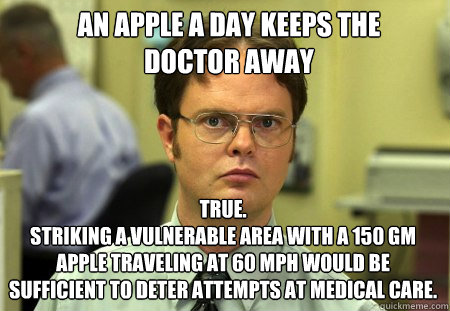 An apple a day keeps the doctor away True.  
Striking a vulnerable area with a 150 gm apple traveling at 60 mph would be sufficient to deter attempts at medical care.  Schrute