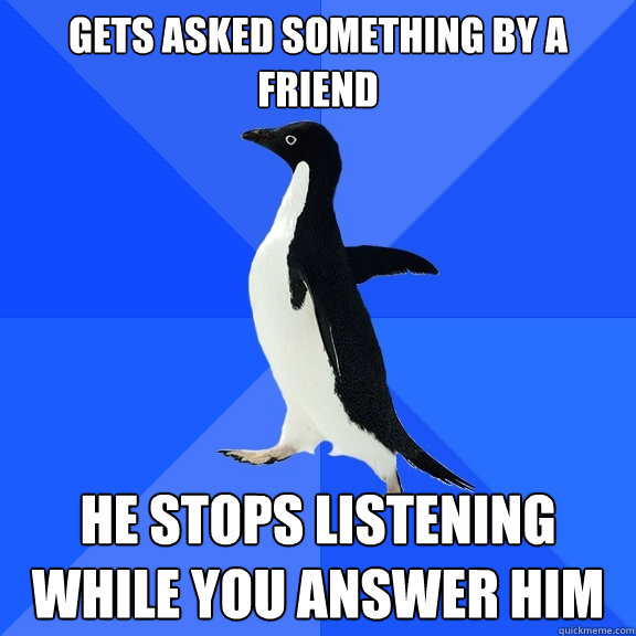 gets asked something by a friend he stops listening while you answer him  Socially Awkward Penguin