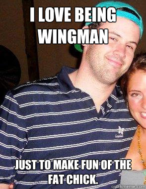 I love being wingman Just to make fun of the fat chick. - I love being wingman Just to make fun of the fat chick.  Frat Sam