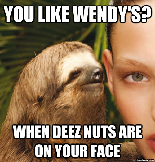 You like wendy's? when deez nuts are on your face  rape sloth