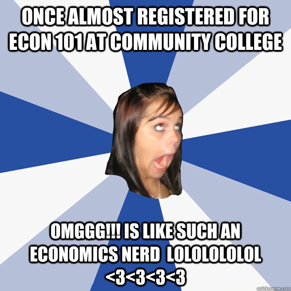 Once almost registered for Econ 101 at community college OMGGG!!! is like such an economics nerd  LOLOLOLOLOL <3<3<3<3  Annoying Facebook Girl