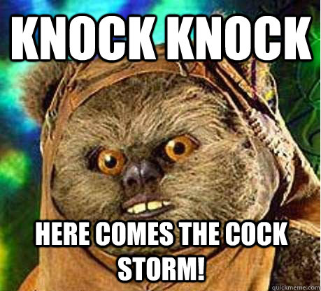 Knock knock here comes the cock storm!  Prepare your anus ewok