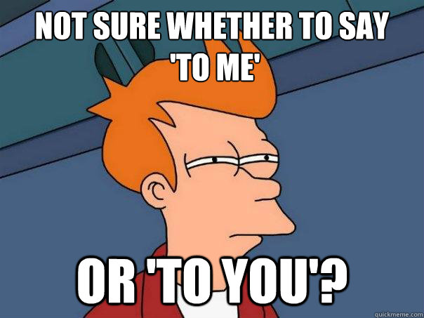 Not sure whether to say
 'to me' or 'to you'?  Futurama Fry