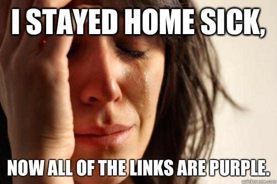 I stayed home sick,  Now all of the links are purple. - I stayed home sick,  Now all of the links are purple.  First World Problems