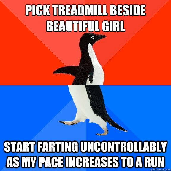 Pick treadmill beside beautiful girl Start farting uncontrollably as my pace increases to a run - Pick treadmill beside beautiful girl Start farting uncontrollably as my pace increases to a run  Socially Awesome Awkward Penguin
