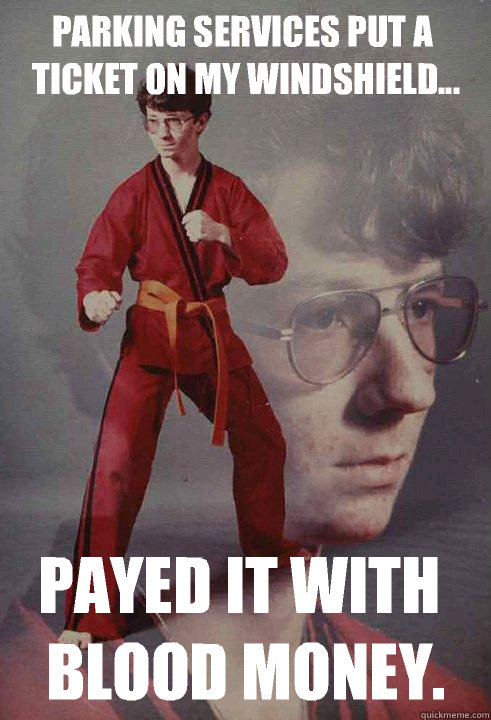Parking services put a ticket on my windshield... Payed it with blood money.  Karate Kyle