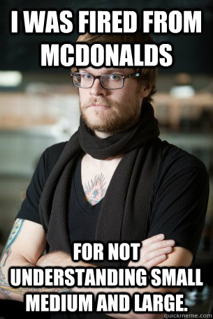 I was fired from McDonalds for not understanding small Medium and Large.  Hipster Barista