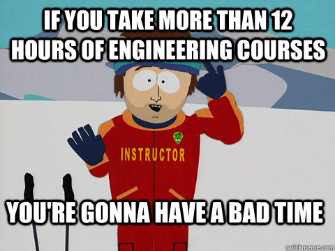 If you take more than 12 hours of engineering courses You're gonna have a bad time  DNR south park