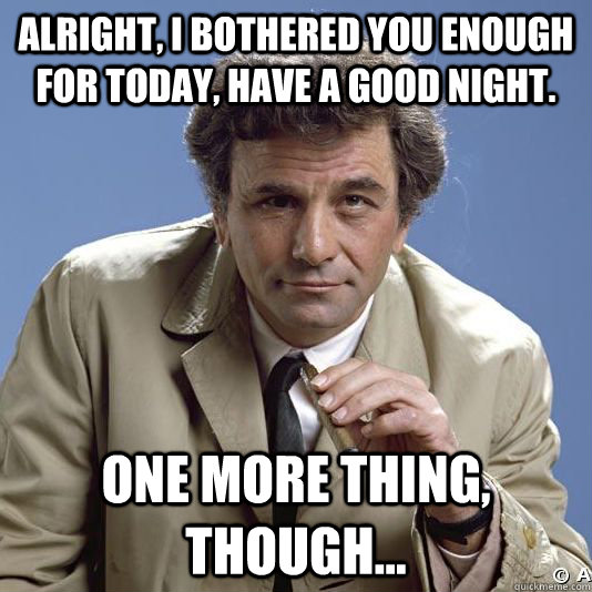 alright, i bothered you enough for today, have a good night. one more thing, though...  - alright, i bothered you enough for today, have a good night. one more thing, though...   Inquisitive Columbo