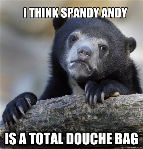 I think Spandy Andy is a total douche bag  Confession Bear