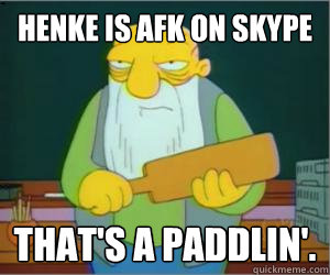 Henke is afk on skype That's a paddlin'.  Paddlin Jasper