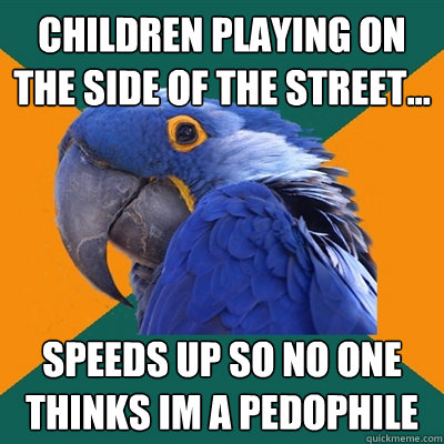 Children playing on the side of the street... Speeds up so no one thinks Im a pedophile   Paranoid Parrot