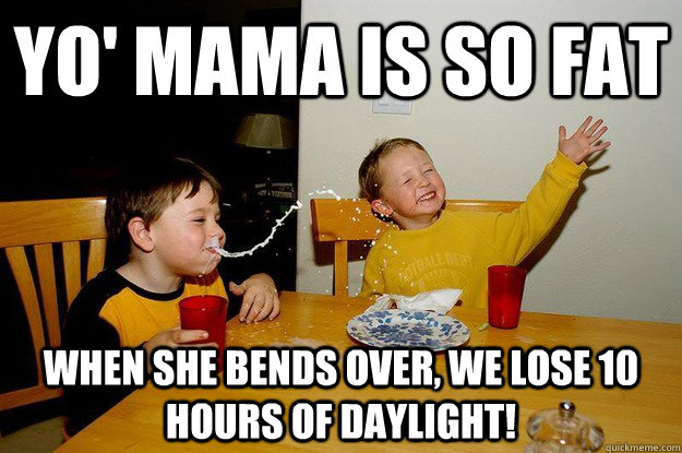 yo' mama is so fat  when she bends over, we lose 10 hours of daylight!  yo mama is so fat