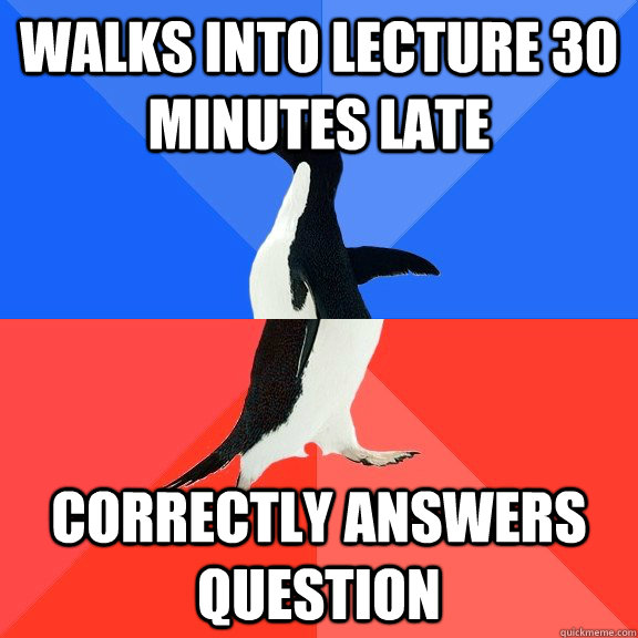 Walks into lecture 30 minutes late Correctly answers question  Socially Awkward Awesome Penguin