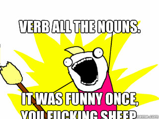 VERB all the nouns. It was funny once, you fucking sheep.  All The Things