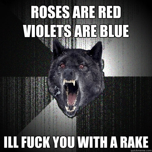 roses are red
violets are blue ill fuck you with a rake  Insanity Wolf