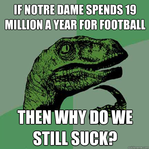 if notre dame spends 19 million a year for football Then why do we still suck?  Philosoraptor