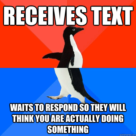 Receives text Waits to respond so they will think you are actually doing something  Socially Awesome Awkward Penguin