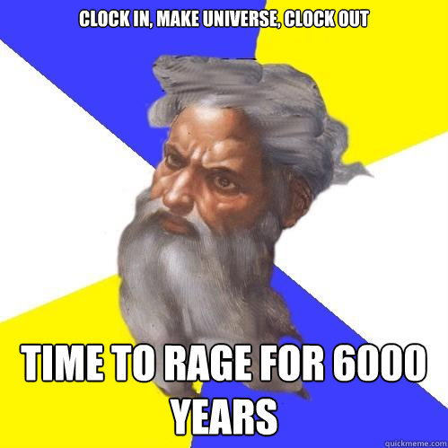 Clock in, make universe, clock out TIME TO RAGE for 6000 years  Advice God