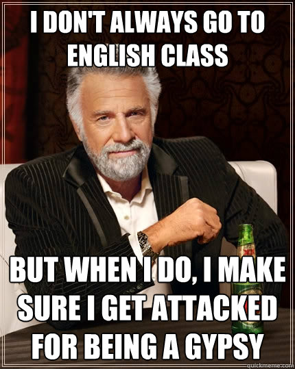 I don't always go to english class But when i do, I make sure i get attacked for being a gypsy Caption 3 goes here - I don't always go to english class But when i do, I make sure i get attacked for being a gypsy Caption 3 goes here  The Most Interesting Man In The World