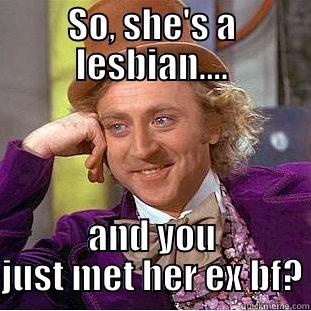 The only one? - SO, SHE'S A LESBIAN.... AND YOU JUST MET HER EX BF? Creepy Wonka