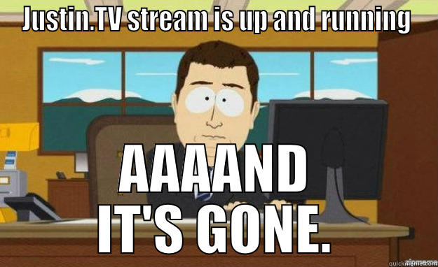JUSTIN.TV STREAM IS UP AND RUNNING AAAAND IT'S GONE. aaaand its gone