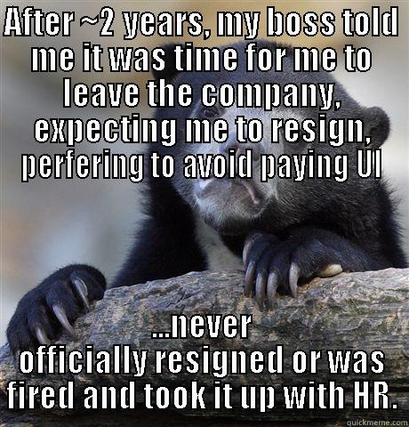AFTER ~2 YEARS, MY BOSS TOLD ME IT WAS TIME FOR ME TO LEAVE THE COMPANY, EXPECTING ME TO RESIGN, PERFERING TO AVOID PAYING UI ...NEVER OFFICIALLY RESIGNED OR WAS FIRED AND TOOK IT UP WITH HR. Confession Bear