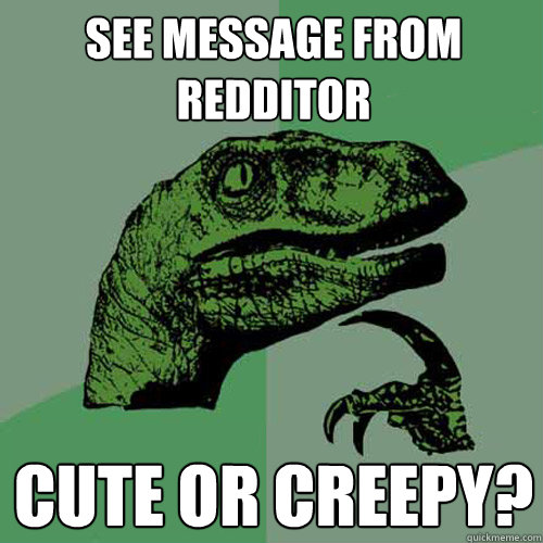 see message from redditor cute or creepy?  Philosoraptor