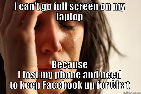 I CAN'T GO FULL SCREEN ON MY LAPTOP BECAUSE I LOST MY PHONE AND NEED TO KEEP FACEBOOK UP FOR CHAT First World Problems