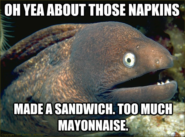 Oh yea about those napkins Made a sandwich. Too much mayonnaise. - Oh yea about those napkins Made a sandwich. Too much mayonnaise.  Caught in the act Moray