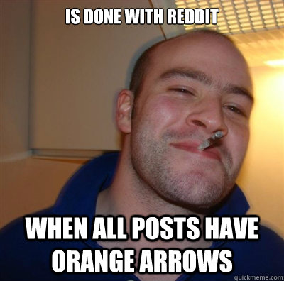 Is done with Reddit When all posts have orange arrows  