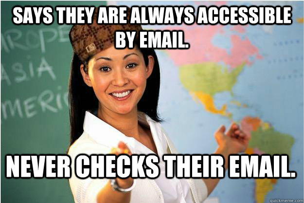 Says they are always accessible by email. never checks their email.  Scumbag Teacher