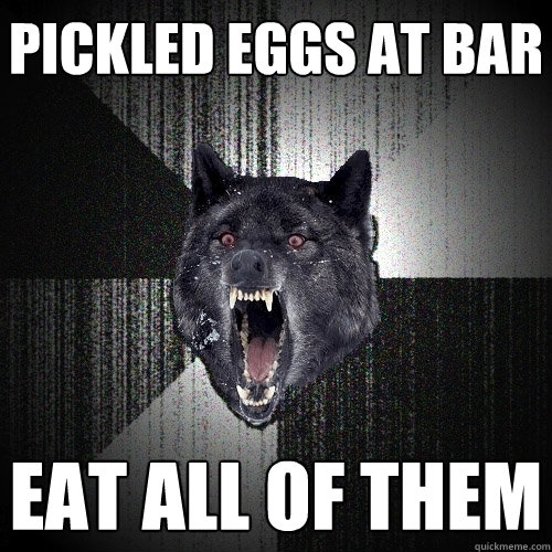 pickled eggs at bar eat all of them  Insanity Wolf