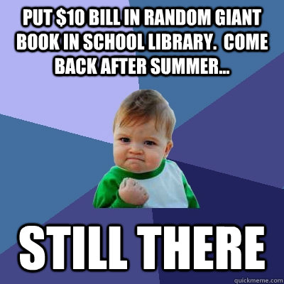 Put $10 bill in random giant book in school library.  Come back after summer... Still there  Success Kid