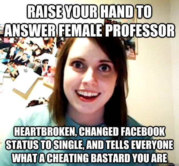 raise your hand to answer female professor heartbroken, changed facebook status to single, and tells everyone what a cheating bastard you are - raise your hand to answer female professor heartbroken, changed facebook status to single, and tells everyone what a cheating bastard you are  Overly Attached Girlfriend
