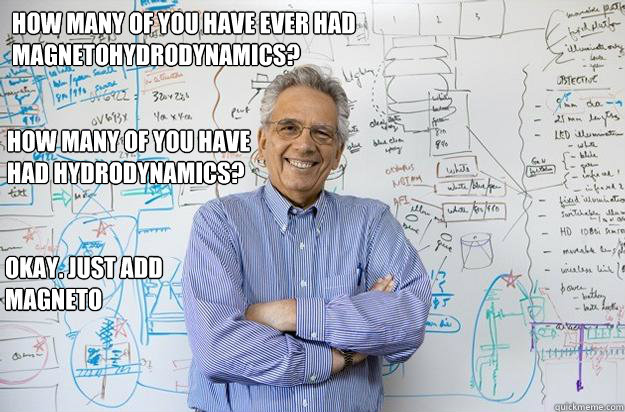 How many of you have ever had Magnetohydrodynamics? How many of you have had hydrodynamics? Okay. Just add magneto  Engineering Professor