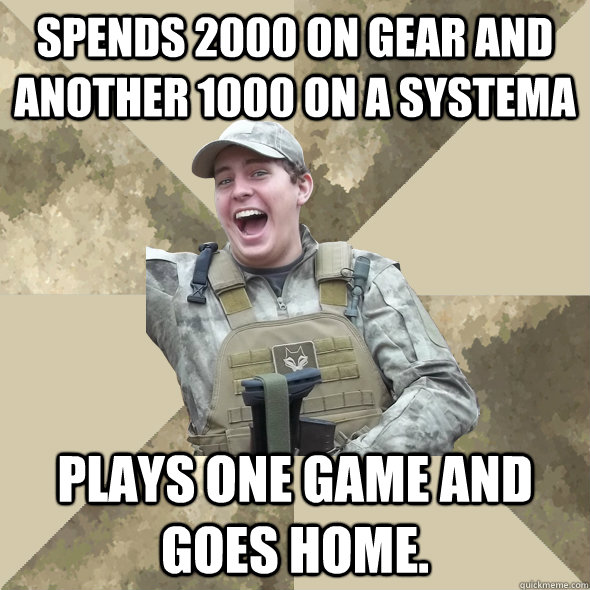 Spends 2000 on gear and another 1000 on a systema Plays one game and goes home. - Spends 2000 on gear and another 1000 on a systema Plays one game and goes home.  Excited Airsofter