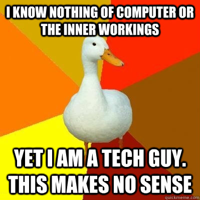 I know nothing of computer or the inner workings Yet i am a tech guy. This makes no sense  Tech Impaired Duck