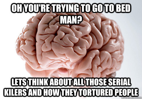 Oh you're trying to go to bed man? Lets think about all those serial kilers and how they tortured people  Scumbag Brain