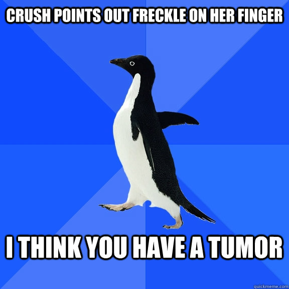 Crush points out freckle on her finger  I think you have a tumor   Socially Awkward Penguin