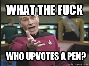What the fuck who upvotes a pen?  Annoyed Picard